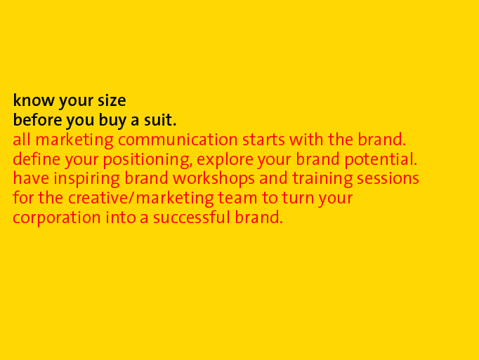 know your size before you buy a suit. all marketing communication starts with the brand. define your positioning, explore your brands potential. have inspiring brand workshops and training sessions for the creative/marketing team to turn your corporation into a successful brand.